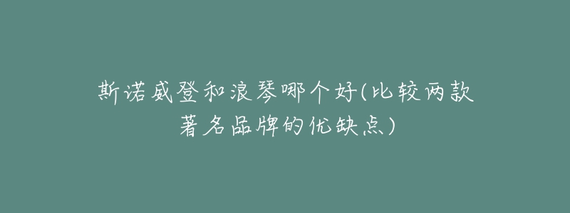 斯诺威登和浪琴哪个好(比较两款著名品牌的优缺点)-名表号 斯诺威登和浪琴哪个好(比较两款著名品牌的优缺点)