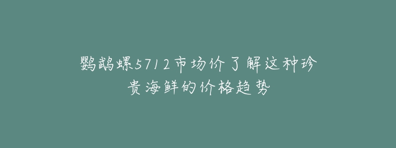 鹦鹉螺5712市场价了解这种珍贵海鲜的价格趋势