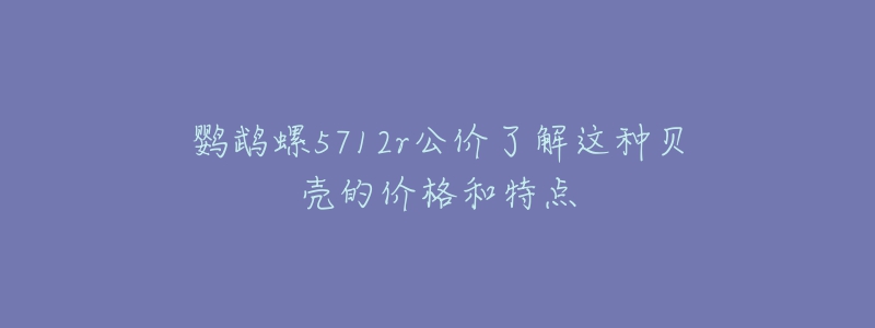 鹦鹉螺5712r公价了解这种贝壳的价格和特点