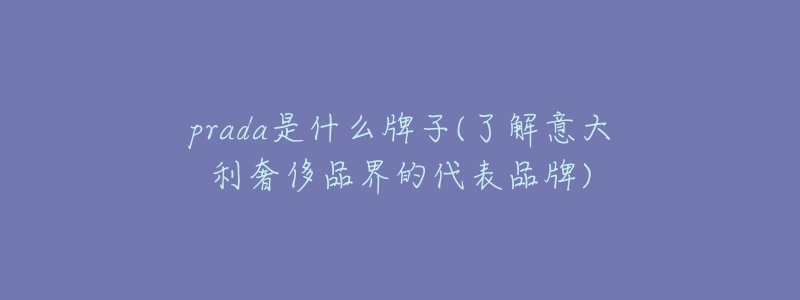 prada是什么牌子(了解意大利奢侈品界的代表品牌)-名表号 prada是什么牌子(了解意大利奢侈品界的代表品牌)