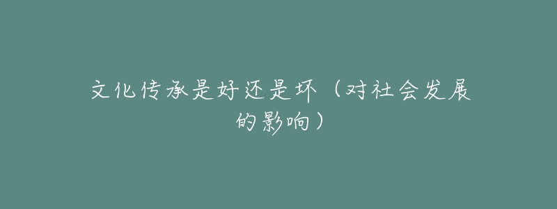 文化传承是好还是坏(对社会发展的影响)-名表号 文化传承是好还是坏(对社会发展的影响)