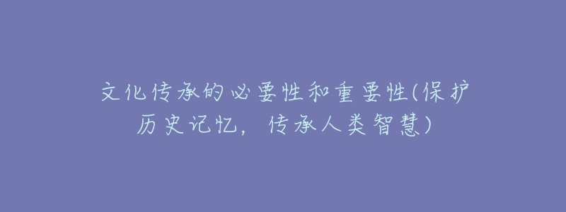 文化传承的必要性和重要性(保护历史记忆,传承人类智慧)-名表号 文化传承的必要性和重要性(保护历史记忆,传承人类智慧)