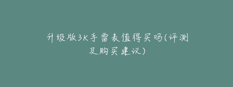 升级版3K手雷表值得买吗(评测及购买建议)-名表号 升级版3K手雷表值得买吗(评测及购买建议)
