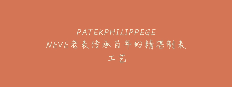 PATEKPHILIPPEGENEVE老表传承百年的精湛制表工艺-名表号 PATEKPHILIPPEGENEVE老表传承百年的精湛制表工艺