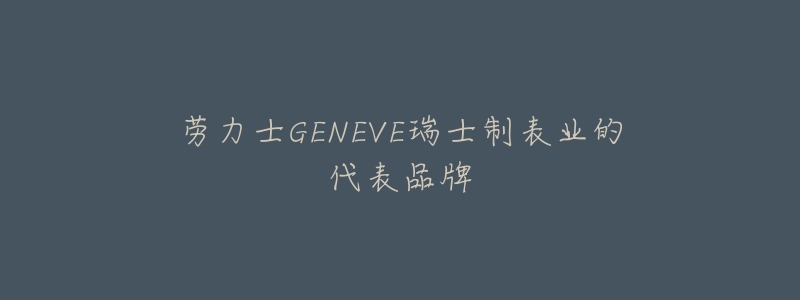 劳力士GENEVE瑞士制表业的代表品牌-名表号 劳力士GENEVE瑞士制表业的代表品牌