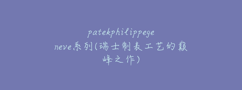 patekphilippegeneve系列(瑞士制表工艺的巅峰之作)-名表号 patekphilippegeneve系列(瑞士制表工艺的巅峰之作)