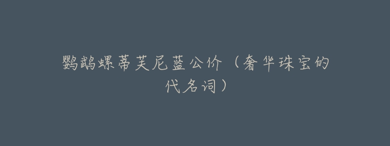 鹦鹉螺蒂芙尼蓝公价(奢华珠宝的代名词)-名表号 鹦鹉螺蒂芙尼蓝公价(奢华珠宝的代名词)