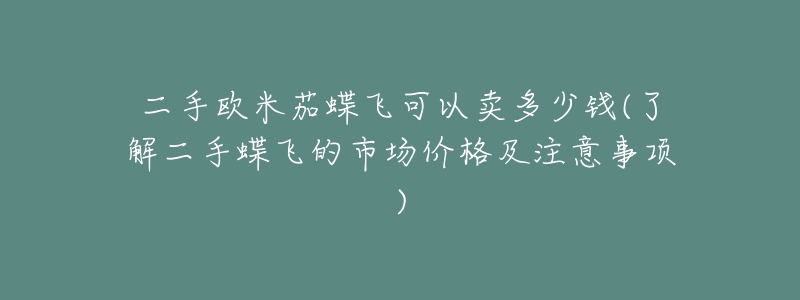 二手欧米茄蝶飞可以卖多少钱(了解二手蝶飞的市场价格及注意事项)-名表号 二手欧米茄蝶飞可以卖多少钱(了解二手蝶飞的市场价格及注意事项)