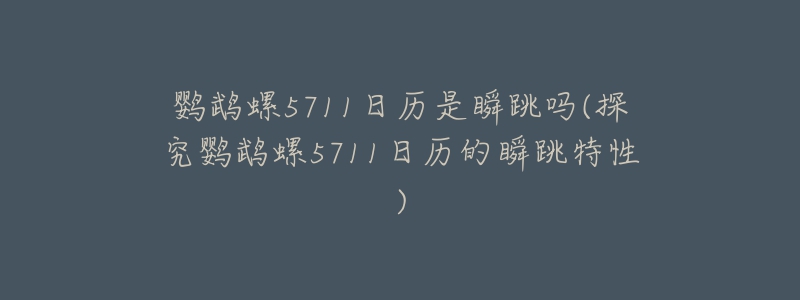 鹦鹉螺5711日历是瞬跳吗(探究鹦鹉螺5711日历的瞬跳特性)-名表号 鹦鹉螺5711日历是瞬跳吗(探究鹦鹉螺5711日历的瞬跳特性)