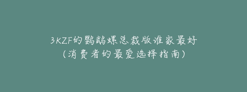 3KZF的鹦鹉螺总裁版谁家最好(消费者的最爱选择指南)-名表号 3KZF的鹦鹉螺总裁版谁家最好(消费者的最爱选择指南)