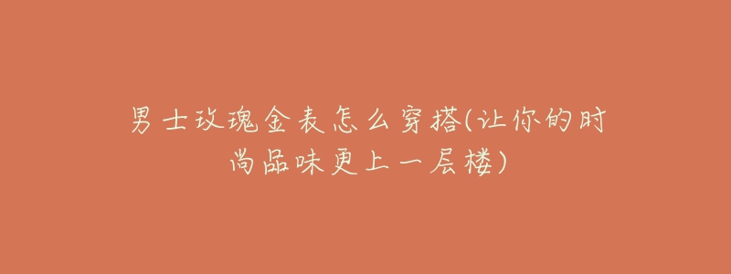 男士玫瑰金表怎么穿搭(让你的时尚品味更上一层楼)-名表号 男士玫瑰金表怎么穿搭(让你的时尚品味更上一层楼)