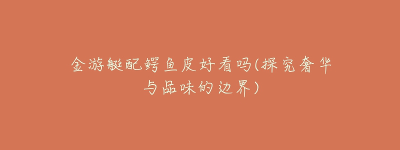 金游艇配鳄鱼皮好看吗(探究奢华与品味的边界)
