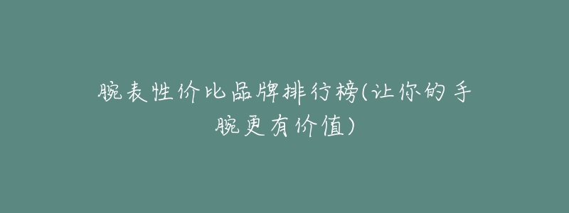 腕表性价比品牌排行榜(让你的手腕更有价值)-名表号 腕表性价比品牌排行榜(让你的手腕更有价值)