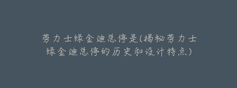 劳力士绿金迪总停是(揭秘劳力士绿金迪总停的历史和设计特点)-名表号 劳力士绿金迪总停是(揭秘劳力士绿金迪总停的历史和设计特点)