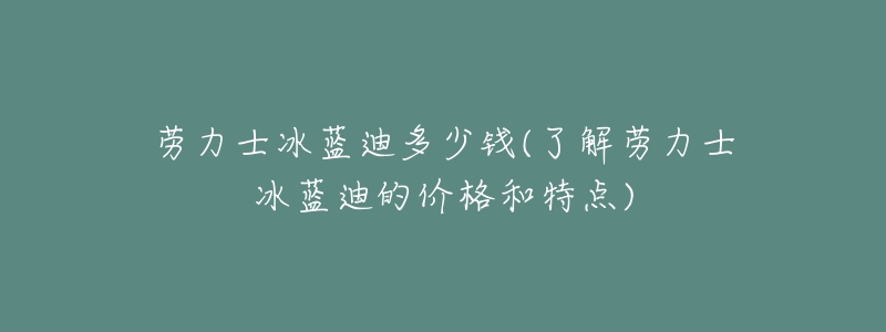 劳力士冰蓝迪多少钱(了解劳力士冰蓝迪的价格和特点)