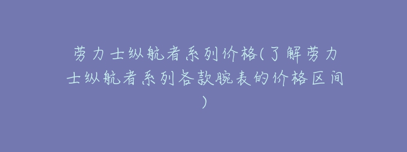 劳力士纵航者系列价格(了解劳力士纵航者系列各款腕表的价格区间)