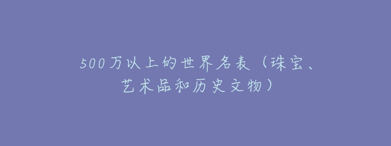 500万以上的世界名表（珠宝、艺术品和历史文物）