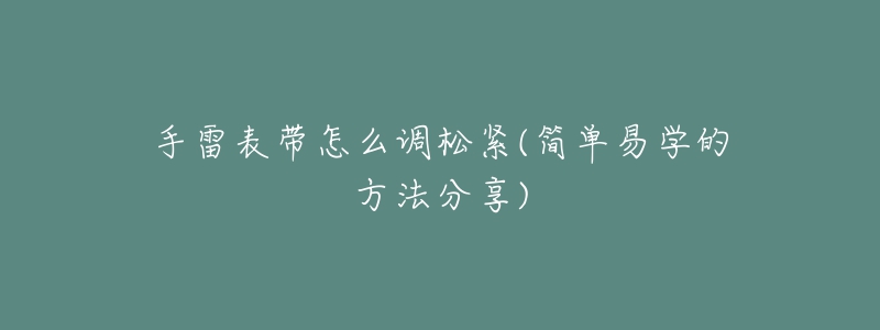 手雷表带怎么调松紧(简单易学的方法分享)-名表号 手雷表带怎么调松紧(简单易学的方法分享)