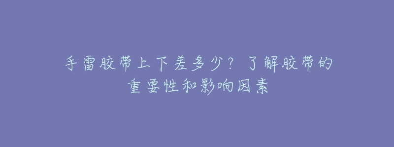 手雷胶带上下差多少?了解胶带的重要性和影响因素-名表号 手雷胶带上下差多少?了解胶带的重要性和影响因素