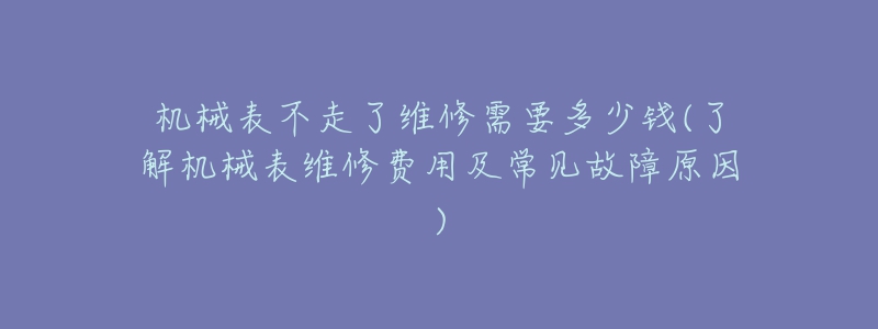 机械表不走了维修需要多少钱(了解机械表维修费用及常见故障原因)-名表号 机械表不走了维修需要多少钱(了解机械表维修费用及常见故障原因)