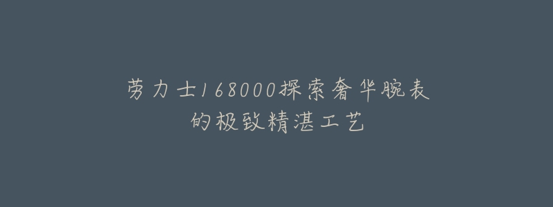 劳力士168000探索奢华腕表的极致精湛工艺-名表号 劳力士168000探索奢华腕表的极致精湛工艺