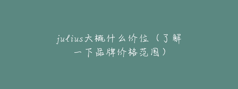 julius大概什么价位(了解一下品牌价格范围)-名表号 julius大概什么价位(了解一下品牌价格范围)