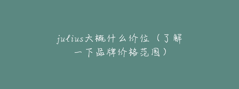 julius大概什么价位（了解一下品牌价格范围）