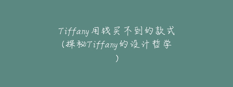 Tiffany用钱买不到的款式(探秘Tiffany的设计哲学)-名表号 Tiffany用钱买不到的款式(探秘Tiffany的设计哲学)