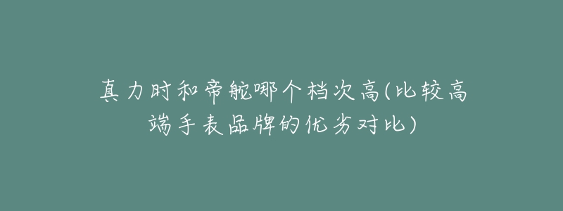真力时和帝舵哪个档次高(比较高端手表品牌的优劣对比)-名表号 真力时和帝舵哪个档次高(比较高端手表品牌的优劣对比)