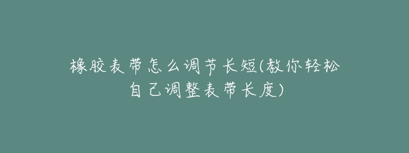 橡胶表带怎么调节长短(教你轻松自己调整表带长度)-名表号 橡胶表带怎么调节长短(教你轻松自己调整表带长度)