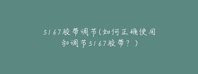 5167胶带调节(如何正确使用和调节5167胶带?)-名表号 5167胶带调节(如何正确使用和调节5167胶带?)