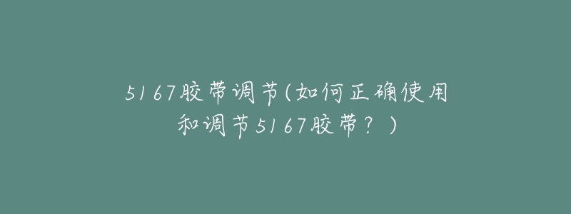 5167胶带调节(如何正确使用和调节5167胶带？)