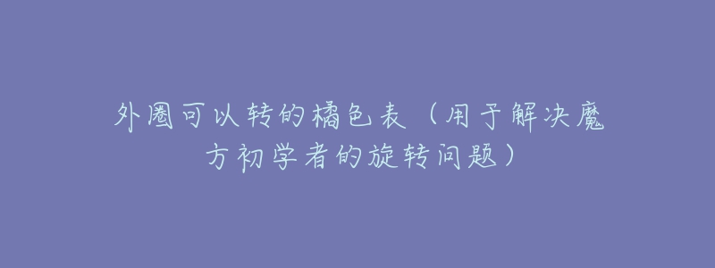 外圈可以转的橘色表(用于解决魔方初学者的旋转问题)-名表号 外圈可以转的橘色表(用于解决魔方初学者的旋转问题)