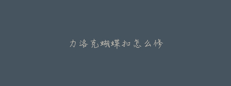 力洛克蝴蝶扣怎么修-名表号 力洛克蝴蝶扣怎么修