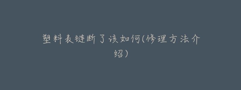 塑料表链断了该如何(修理方法介绍)-名表号 塑料表链断了该如何(修理方法介绍)