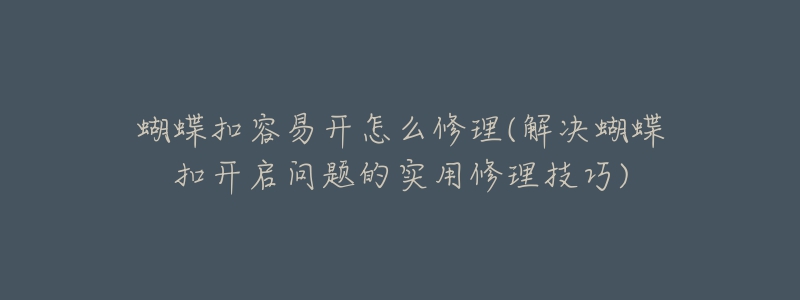 蝴蝶扣容易开怎么修理(解决蝴蝶扣开启问题的实用修理技巧)-名表号 蝴蝶扣容易开怎么修理(解决蝴蝶扣开启问题的实用修理技巧)