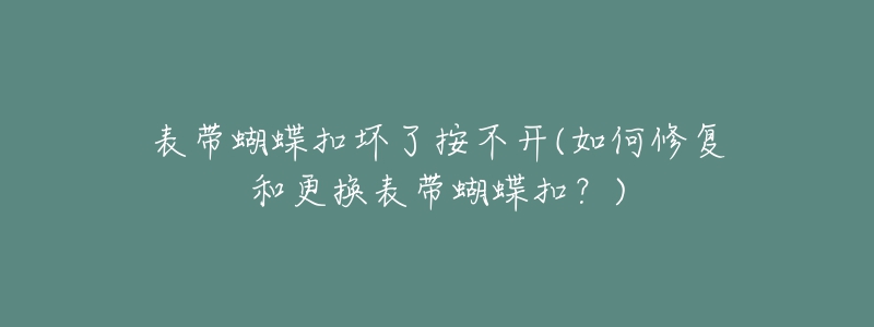 表带蝴蝶扣坏了按不开(如何修复和更换表带蝴蝶扣?)-名表号 表带蝴蝶扣坏了按不开(如何修复和更换表带蝴蝶扣?)