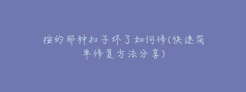 按的那种扣子坏了如何修(快速简单修复方法分享)