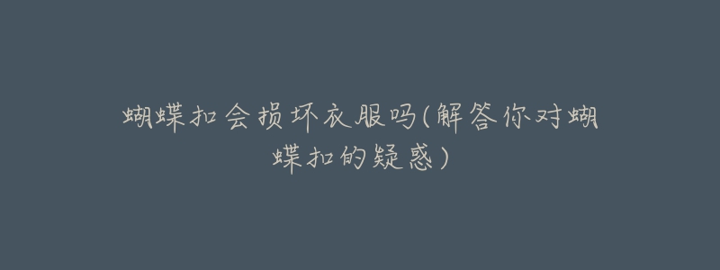 蝴蝶扣会损坏衣服吗(解答你对蝴蝶扣的疑惑)-名表号 蝴蝶扣会损坏衣服吗(解答你对蝴蝶扣的疑惑)