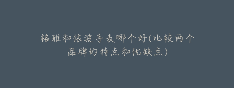 格雅和依波手表哪个好(比较两个品牌的特点和优缺点)-名表号 格雅和依波手表哪个好(比较两个品牌的特点和优缺点)