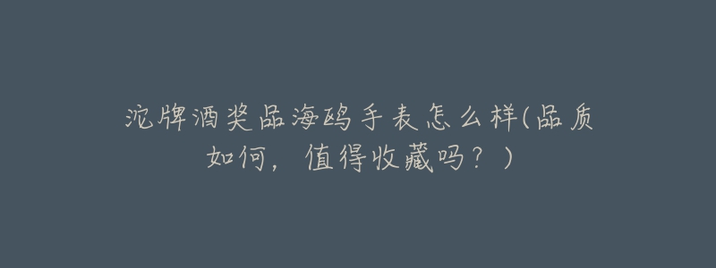 沱牌酒奖品海鸥手表怎么样(品质如何,值得收藏吗?)-名表号 沱牌酒奖品海鸥手表怎么样(品质如何,值得收藏吗?)