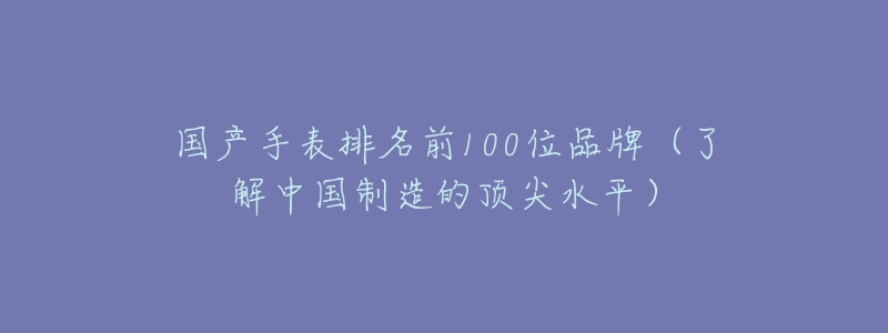 国产手表排名前100位品牌(了解中国制造的顶尖水平)-名表号 国产手表排名前100位品牌(了解中国制造的顶尖水平)