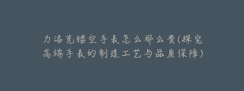 力洛克镂空手表怎么那么贵(探究高端手表的制造工艺与品质保障)-名表号 力洛克镂空手表怎么那么贵(探究高端手表的制造工艺与品质保障)