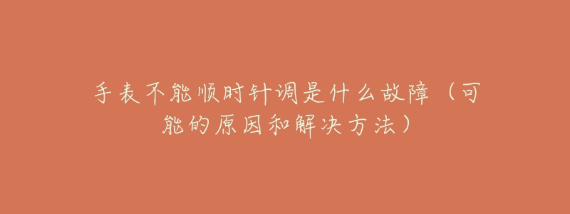 手表不能顺时针调是什么故障(可能的原因和解决方法)-名表号 手表不能顺时针调是什么故障(可能的原因和解决方法)