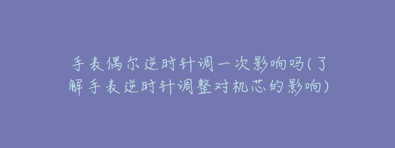 手表偶尔逆时针调一次影响吗(了解手表逆时针调整对机芯的影响)-名表号 手表偶尔逆时针调一次影响吗(了解手表逆时针调整对机芯的影响)