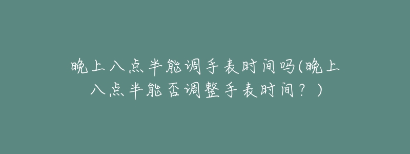 晚上八点半能调手表时间吗(晚上八点半能否调整手表时间?)-名表号 晚上八点半能调手表时间吗(晚上八点半能否调整手表时间?)