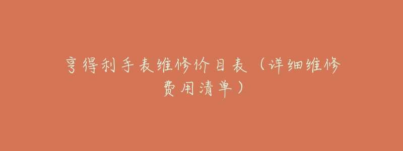 亨得利钟表维修中心维修价目表（详细维修费用清单）