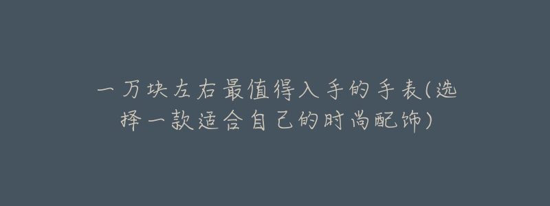 一万块左右最值得入手的手表(选择一款适合自己的时尚配饰)-名表号 一万块左右最值得入手的手表(选择一款适合自己的时尚配饰)