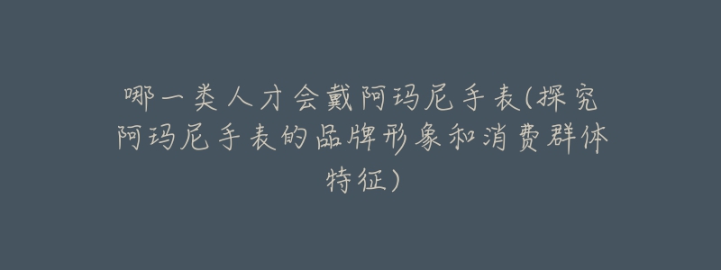 哪一类人才会戴阿玛尼手表(探究阿玛尼手表的品牌形象和消费群体特征)-名表号 哪一类人才会戴阿玛尼手表(探究阿玛尼手表的品牌形象和消费群体特征)