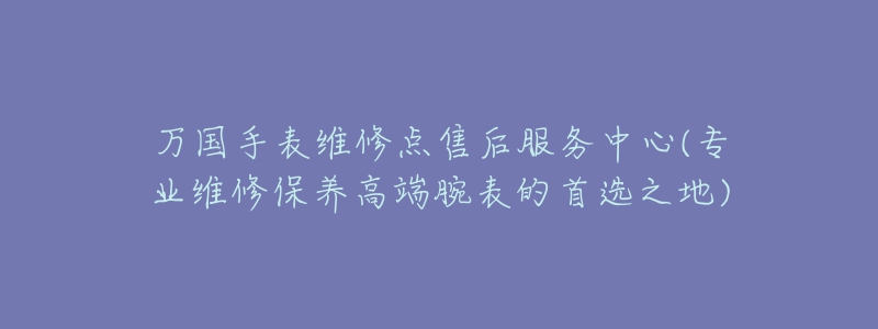 万国手表维修点售后服务中心(专业维修保养高端腕表的首选之地)-名表号 万国手表维修点售后服务中心(专业维修保养高端腕表的首选之地)